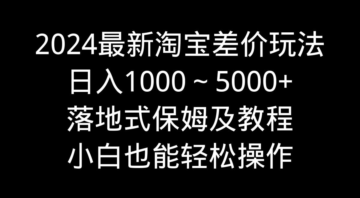 2024最新淘宝差价玩法，日入1000～5000+落地式保姆及教程 小白也能轻松操作-随风资源网