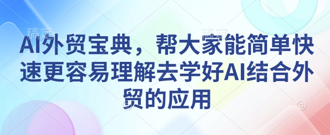 AI外贸宝典，帮大家能简单快速更容易理解去学好AI结合外贸的应用-随风资源网