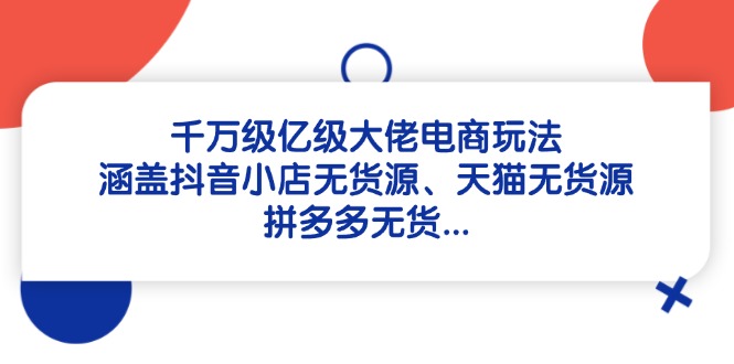 千万级亿级大佬电商玩法：涵盖抖音小店无货源、天猫无货源、拼多多无货…-随风资源网