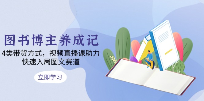 图书博主养成记：4类带货方式，视频直播课助力，快速入局图文赛道-随风资源网