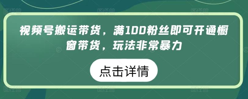 视频号搬运带货，满100粉丝即可开通橱窗带货，玩法非常暴力【揭秘】-随风资源网