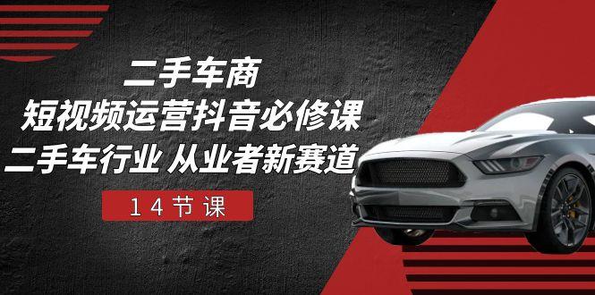 二手车商 短视频运营 抖音必修课，二手车行业 从业者新赛道(14节课-随风资源网