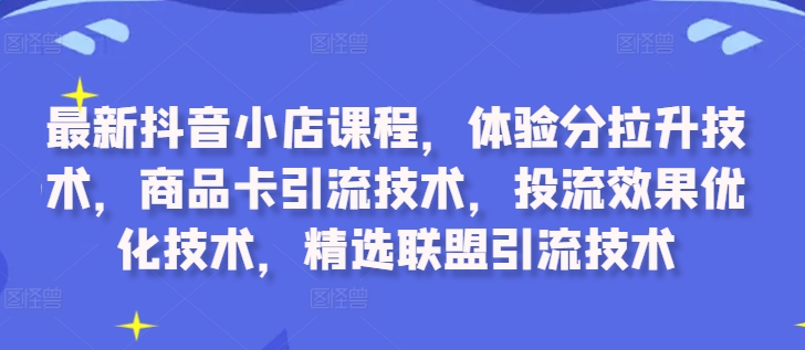 最新抖音小店课程，体验分拉升技术，商品卡引流技术，投流效果优化技术，精选联盟引流技术-随风资源网