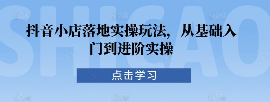 抖音小店落地实操玩法，从基础入门到进阶实操-随风资源网