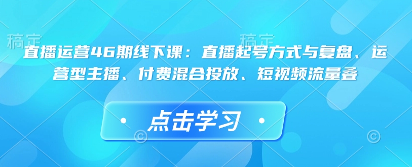 直播运营46期线下课：直播起号方式与复盘、运营型主播、付费混合投放、短视频流量叠-随风资源网