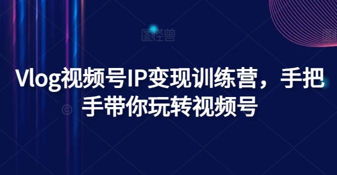 Vlog视频号IP变现训练营，手把手带你玩转视频号-随风资源网