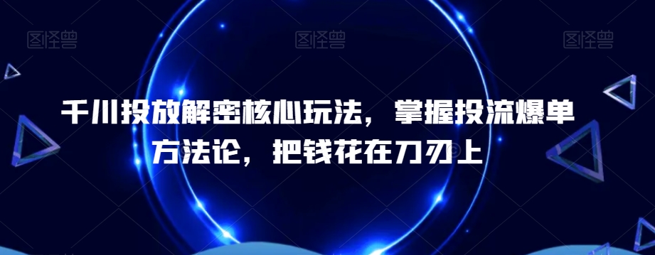 千川投放解密核心玩法，​掌握投流爆单方法论，把钱花在刀刃上-随风资源网