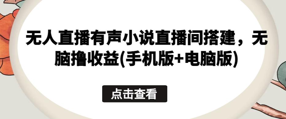 无人直播有声小说直播间搭建，无脑撸收益(手机版+电脑版)-随风资源网