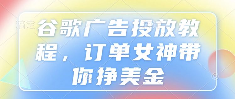 谷歌广告投放教程，订单女神带你挣美金-随风资源网