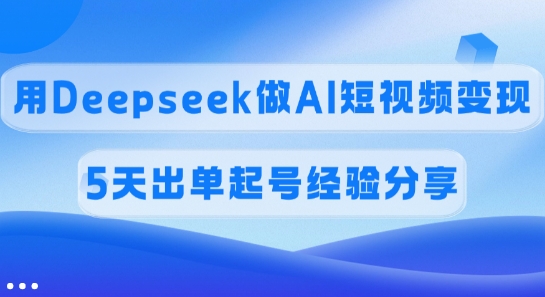佣金45%，用Deepseek做AI短视频变现，5天出单起号经验分享-随风资源网