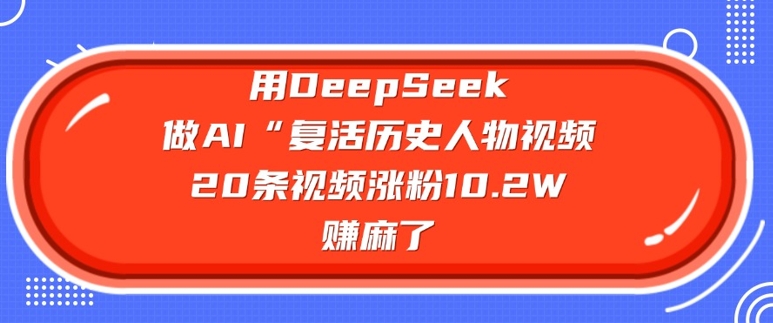 用DeepSeek做AI“复活历史人物”视频，20条视频涨粉10.2W，挣麻了-随风资源网