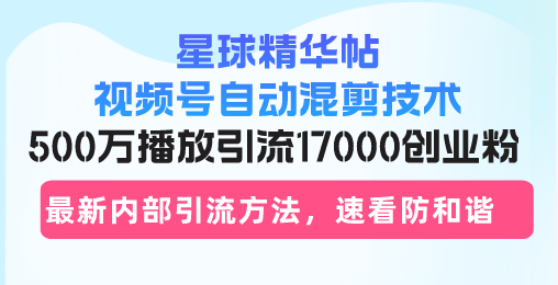 星球精华帖视频号自动混剪技术，500万播放引流17000创业粉，最新内部引…-随风资源网