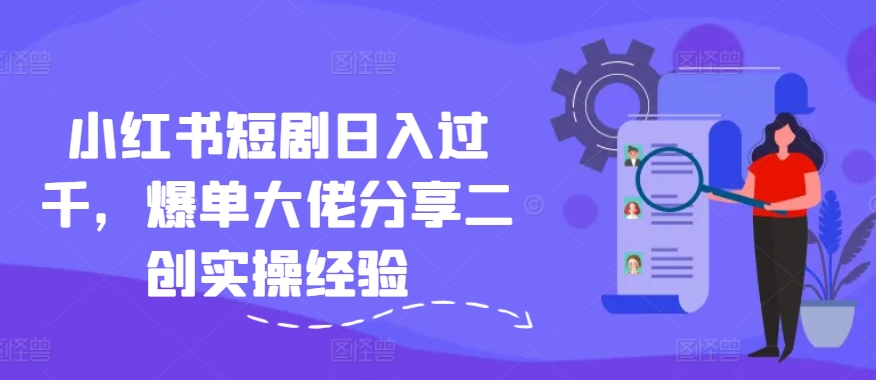 小红书短剧日入过千，爆单大佬分享二创实操经验-随风资源网