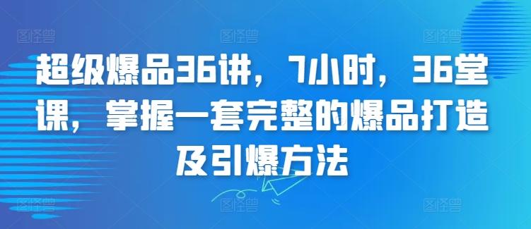 超级爆品36讲，7小时，36堂课，掌握一套完整的爆品打造及引爆方法-随风资源网