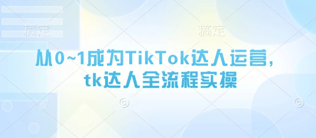 从0~1成为TikTok达人运营，tk达人全流程实操-随风资源网
