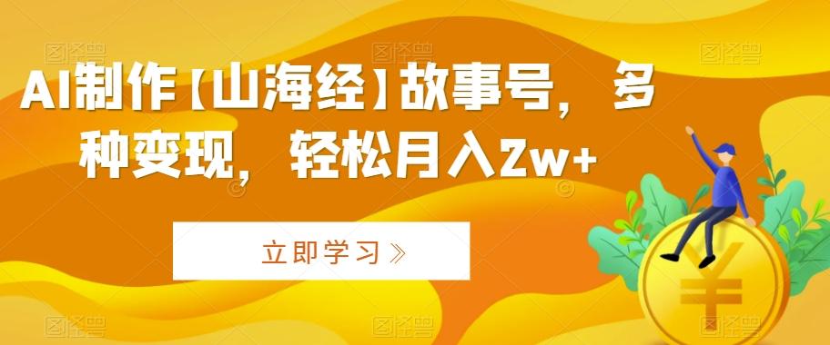 AI制作【山海经】故事号，多种变现，轻松月入2w+【揭秘】-随风资源网