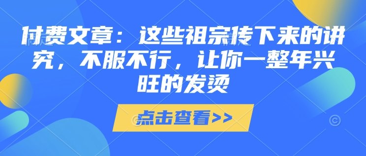 付费文章：这些祖宗传下来的讲究，不服不行，让你一整年兴旺的发烫!(全文收藏)-随风资源网