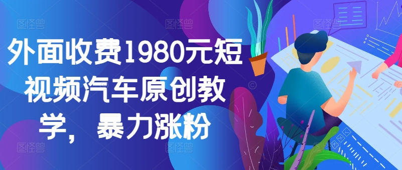 外面收费1980元短视频汽车原创教学，暴力涨粉-随风资源网