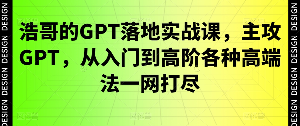 浩哥的GPT落地实战课，主攻GPT，从入门到高阶各种高端法一网打尽-随风资源网