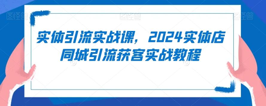 实体引流实战课，2024实体店同城引流获客实战教程-随风资源网