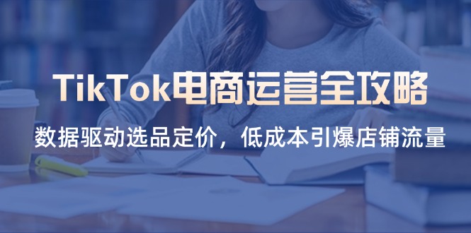 TikTok电商运营全攻略，数据驱动选品定价，低成本引爆店铺流量-随风资源网