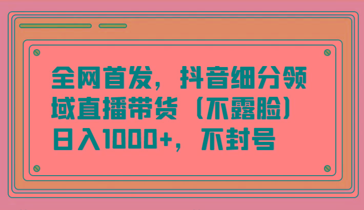 全网首发，抖音细分领域直播带货(不露脸)项目，日入1000+，不封号-随风资源网