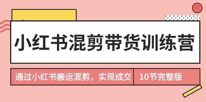 小红书混剪带货训练营，通过小红书搬运混剪实现成交(完结)-随风资源网