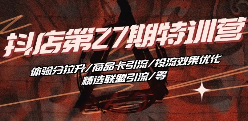 抖音小店·第27期特训营 体验分拉升/商品卡引流/投流效果优化/精选联盟引流/等-随风资源网