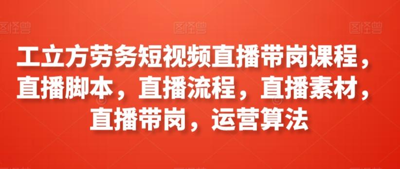 工立方劳务短视频直播带岗课程，直播脚本，直播流程，直播素材，直播带岗，运营算法-随风资源网