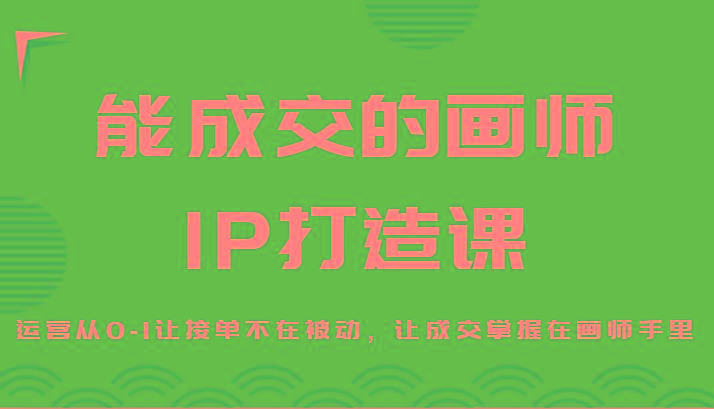 能成交的画师IP打造课，运营从0-1让接单不在被动，让成交掌握在画师手里-随风资源网