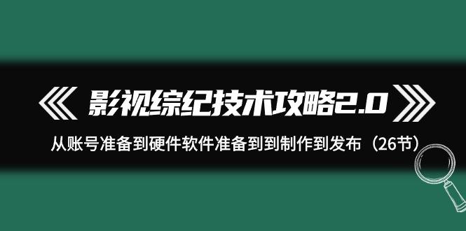 (9633期)影视 综纪技术攻略2.0：从账号准备到硬件软件准备到到制作到发布(26节)-随风资源网