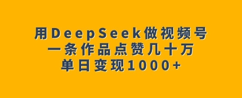 用DeepSeek做视频号，一条作品点赞几十万，单日变现1k-随风资源网