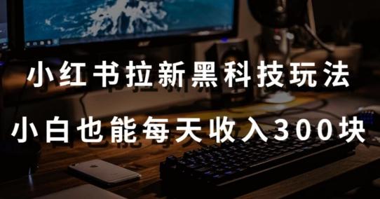 黑科技玩法之：小红书拉新，小白也能日入300元【操作视频教程+黑科技工具】【揭秘】-随风资源网