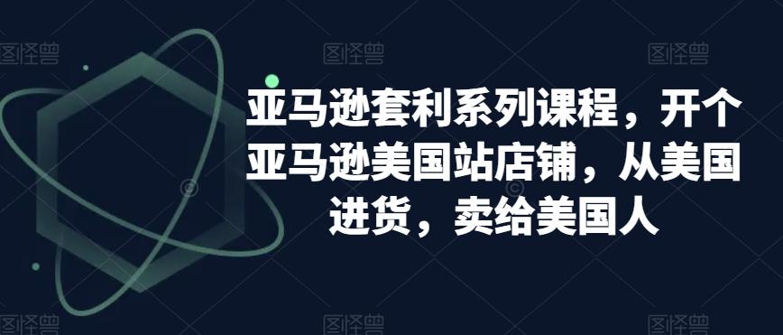 亚马逊套利系列课程，开个亚马逊美国站店铺，从美国进货，卖给美国人-随风资源网