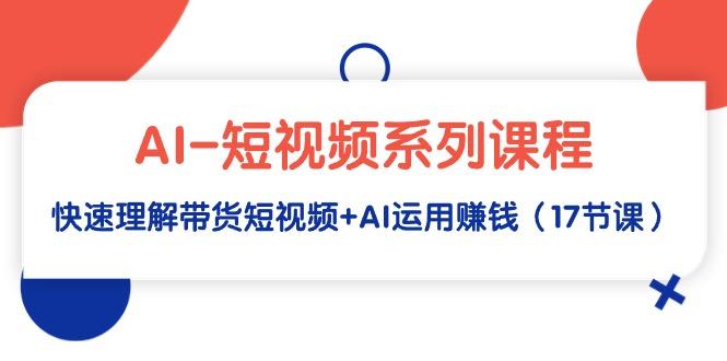 (9315期)AI-短视频系列课程，快速理解带货短视频+AI运用赚钱(17节课)-随风资源网