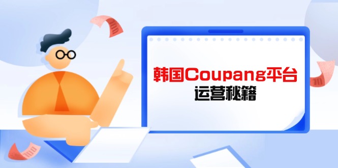 Coupang平台运营秘籍，酷胖卖家必修课，助力卖家提升平台竞争力-随风资源网