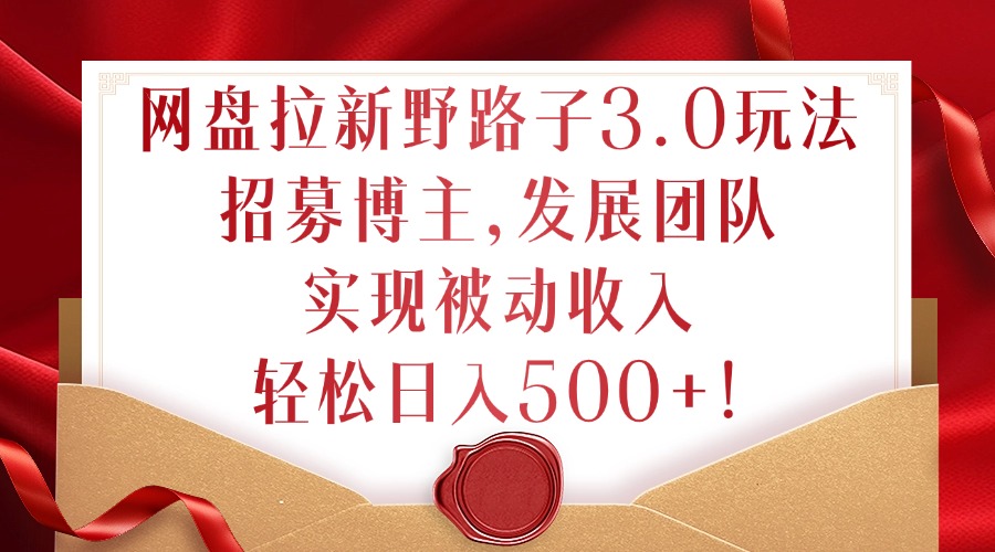 网盘拉新野路子3.0玩法，招募博主，发展团队，实现被动收入，轻松日入500+【揭秘】-随风资源网