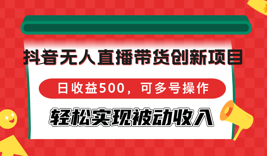 抖音无人直播带货创新项目，日收益500，可多号操作，轻松实现被动收入-随风资源网