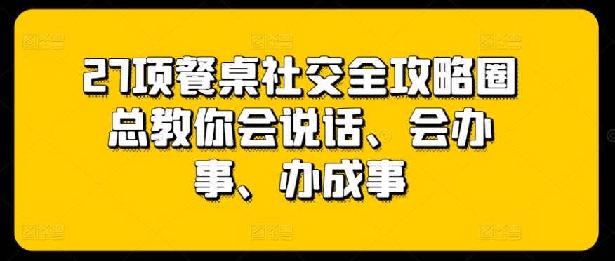 27项餐桌社交全攻略圈总教你会说话、会办事、办成事-随风资源网