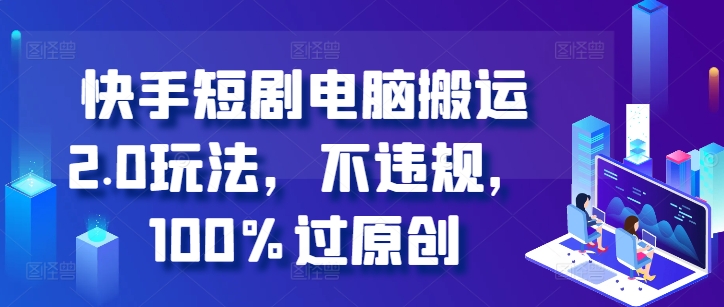 快手短剧电脑搬运2.0玩法，不违规，100%过原创-随风资源网