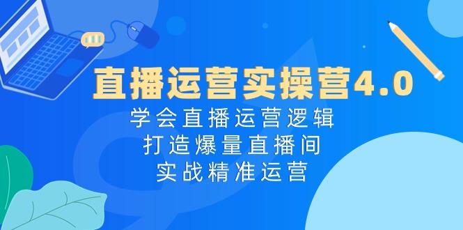 直播运营实操营4.0：学会直播运营逻辑，打造爆量直播间，实战精准运营-随风资源网