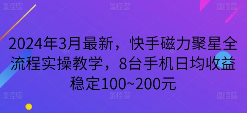 2024年3月最新，快手磁力聚星全流程实操教学，8台手机日均收益稳定100~200元【揭秘】-随风资源网