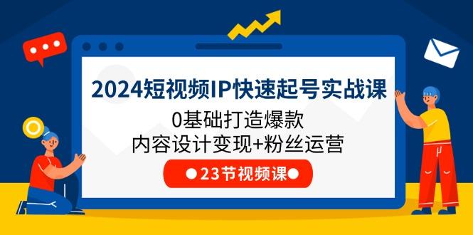 2024短视频IP快速起号实战课，0基础打造爆款内容设计变现+粉丝运营(23节-随风资源网