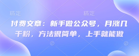 付费文章：新手做公众号，月涨几干粉，方法很简单，上手就能做-随风资源网