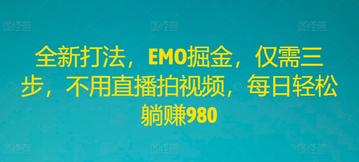 全新打法，EMO掘金，仅需三步，不用直播拍视频，每日轻松躺赚980【揭秘】-随风资源网