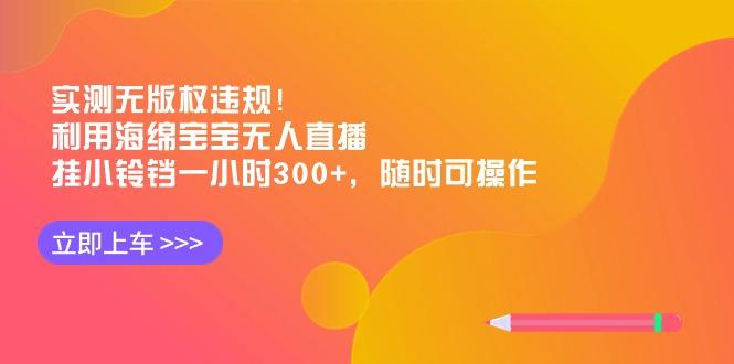 实测无版权违规！利用海绵宝宝无人直播，挂小铃铛一小时300+，随时可操作-随风资源网
