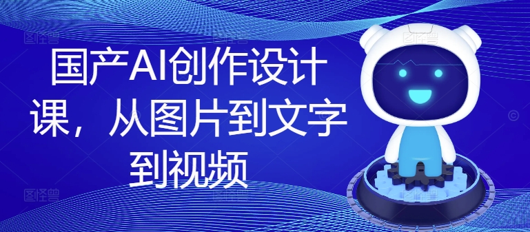 国产AI创作设计课，从图片到文字到视频-随风资源网