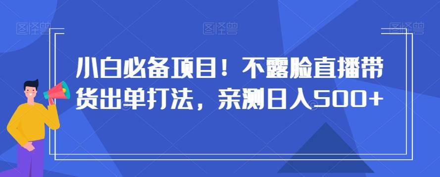 小白必备项目！不露脸直播带货出单打法，亲测日入500+【揭秘】-随风资源网