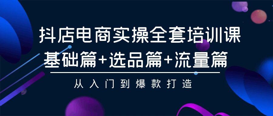 (9604期)抖店电商实操全套培训课：基础篇+选品篇+流量篇，从入门到爆款打造-随风资源网