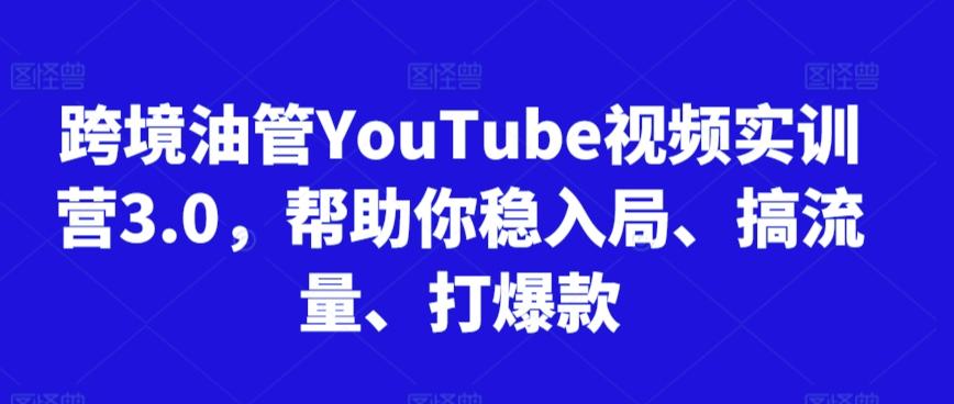 跨境油管YouTube视频实训营3.0，帮助你稳入局、搞流量、打爆款-随风资源网